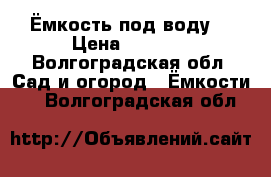 Ёмкость под воду. › Цена ­ 5 000 - Волгоградская обл. Сад и огород » Ёмкости   . Волгоградская обл.